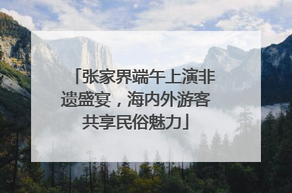 张家界端午上演非遗盛宴，海内外游客共享民俗魅力