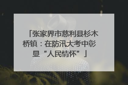 张家界市慈利县杉木桥镇：在防汛大考中彰显“人民情怀”