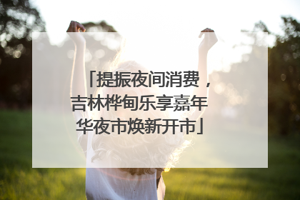 提振夜间消费，吉林桦甸乐享嘉年华夜市焕新开市