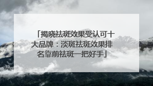 揭晓祛斑效果受认可十大品牌：淡斑祛斑效果排名靠前祛斑一把好手