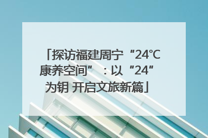 探访福建周宁“24℃康养空间”：以“24”为钥 开启文旅新篇