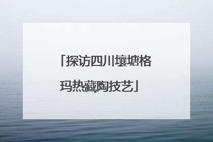 探访四川壤塘格玛热藏陶技艺