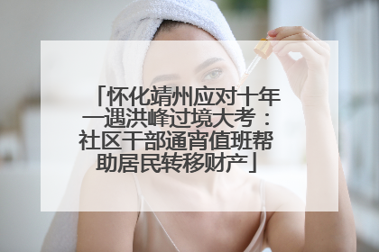 怀化靖州应对十年一遇洪峰过境大考：社区干部通宵值班帮助居民转移财产