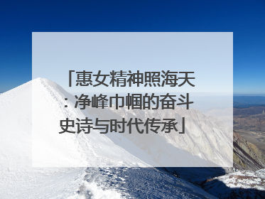 惠女精神照海天：净峰巾帼的奋斗史诗与时代传承