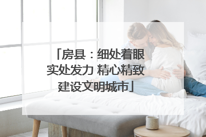 房县：细处着眼 实处发力 精心精致建设文明城市