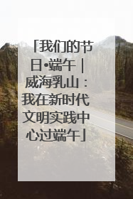 我们的节日•端午｜威海乳山：我在新时代文明实践中心过端午