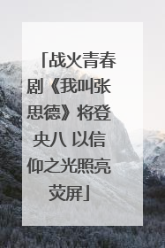 战火青春剧《我叫张思德》将登央八 以信仰之光照亮荧屏