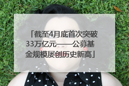 截至4月底首次突破33万亿元——公募基金规模屡创历史新高
