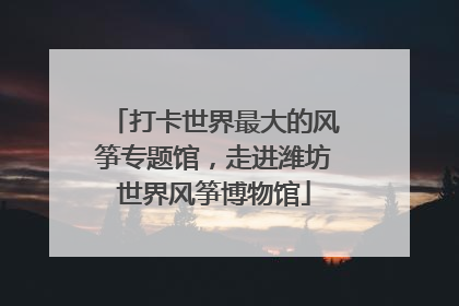 打卡世界最大的风筝专题馆，走进潍坊世界风筝博物馆