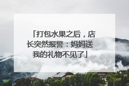 打包水果之后，店长突然报警：妈妈送我的礼物不见了