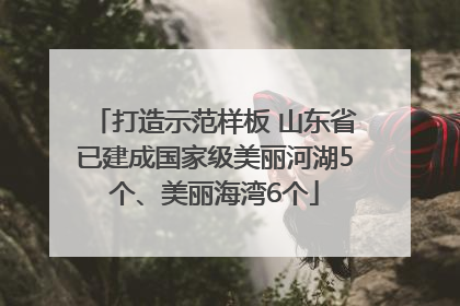 打造示范样板 山东省已建成国家级美丽河湖5个、美丽海湾6个