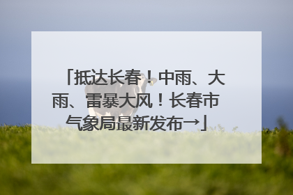 抵达长春！中雨、大雨、雷暴大风！长春市气象局最新发布→