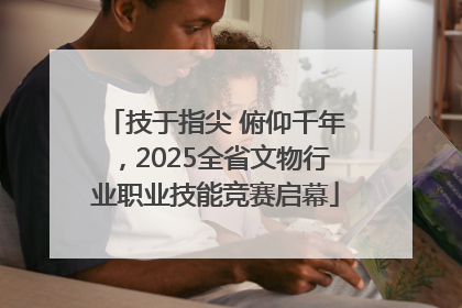 技于指尖 俯仰千年，2025全省文物行业职业技能竞赛启幕