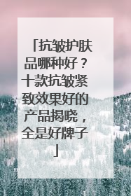 抗皱护肤品哪种好？十款抗皱紧致效果好的产品揭晓，全是好牌子