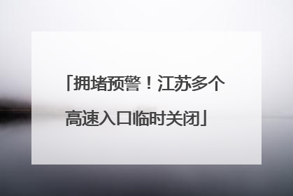 拥堵预警！江苏多个高速入口临时关闭
