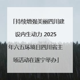 持续增强美丽四川建设内生动力 2025年六五环境日四川省主场活动在遂宁举办
