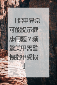 指甲异常可能提示健康问题？频繁美甲需警惕指甲受损