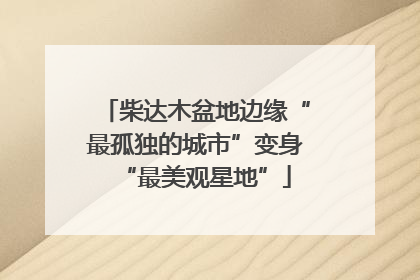 柴达木盆地边缘“最孤独的城市”变身“最美观星地”