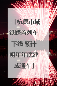 杭德市域铁路首列车下线 预计明年年底建成通车