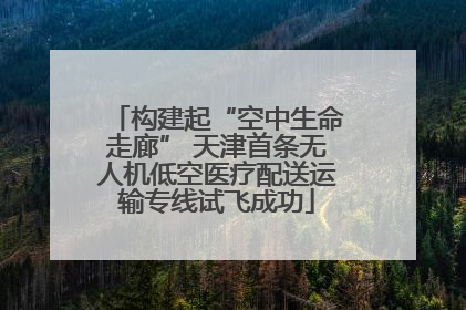 构建起“空中生命走廊” 天津首条无人机低空医疗配送运输专线试飞成功