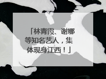 林青霞、谢娜等知名艺人，集体现身江西！