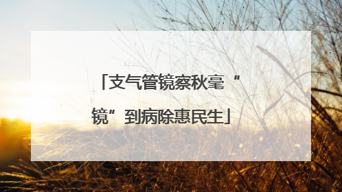 支气管镜察秋毫“镜”到病除惠民生
