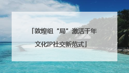 敦煌组“局”激活千年文化IP社交新范式