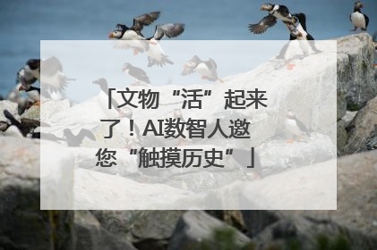 文物“活”起来了！AI数智人邀您“触摸历史”