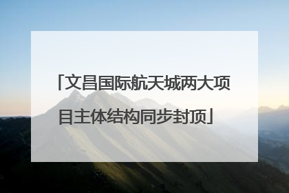 文昌国际航天城两大项目主体结构同步封顶