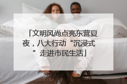 文明风尚点亮东营夏夜，八大行动“沉浸式”走进市民生活