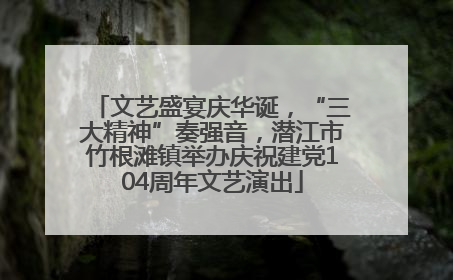 文艺盛宴庆华诞，“三大精神”奏强音，潜江市竹根滩镇举办庆祝建党104周年文艺演出