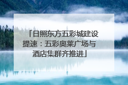 日照东方五彩城建设提速：五彩奥莱广场与酒店集群齐推进