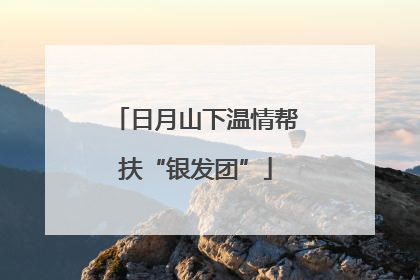 日月山下温情帮扶“银发团”