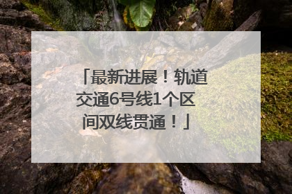最新进展！轨道交通6号线1个区间双线贯通！