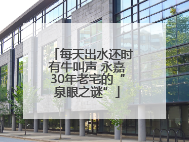 每天出水还时有牛叫声 永嘉30年老宅的“泉眼之谜”