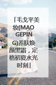毛戈平美妆(MAOGEPING)养肤焕颜黑霜，定格初夏水光时刻
