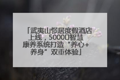 武夷山憬居度假酒店上线，5000㎡智慧康养系统打造“养心+养身”双重体验