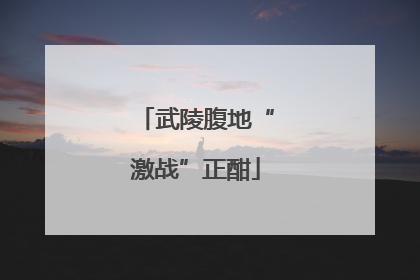 武陵腹地“激战”正酣