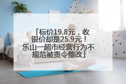 标价19.8元，收银价却是25.9元！乐山一超市经营行为不规范被责令整改