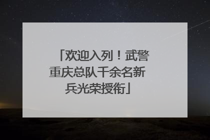 欢迎入列！武警重庆总队千余名新兵光荣授衔