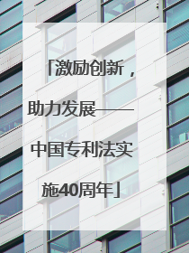 激励创新，助力发展——中国专利法实施40周年