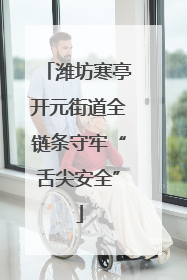 潍坊寒亭开元街道全链条守牢“舌尖安全”