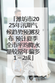 潍坊市2025年汛期气候趋势预测发布 预计夏季全市平均降水量较常年偏多1～2成
