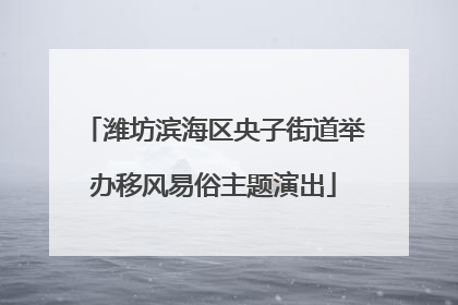 潍坊滨海区央子街道举办移风易俗主题演出
