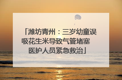 潍坊青州：三岁幼童误吸花生米导致气管堵塞 医护人员紧急救治