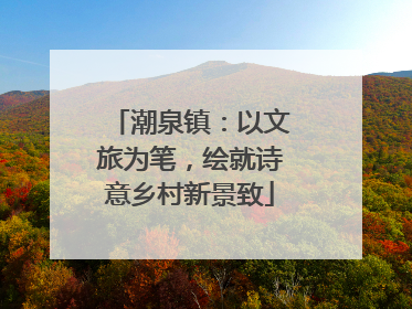 潮泉镇：以文旅为笔，绘就诗意乡村新景致