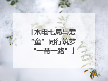 水电七局与爱“童”同行筑梦“一带一路”