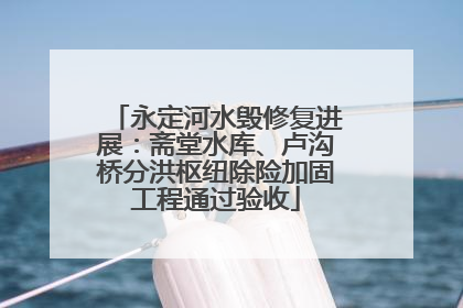 永定河水毁修复进展：斋堂水库、卢沟桥分洪枢纽除险加固工程通过验收