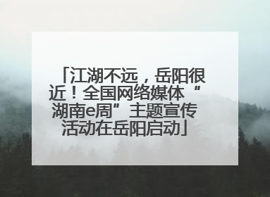 江湖不远，岳阳很近！全国网络媒体“湖南e周”主题宣传活动在岳阳启动