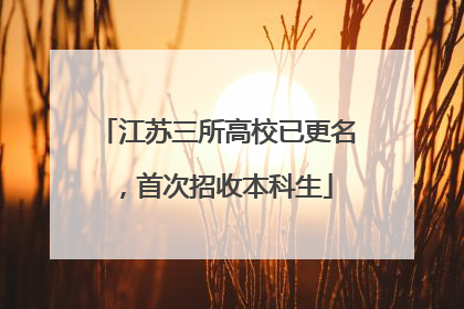 江苏三所高校已更名，首次招收本科生